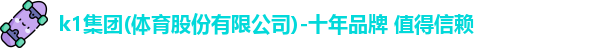 k1集团(体育股份有限公司)-十年品牌 值得信赖